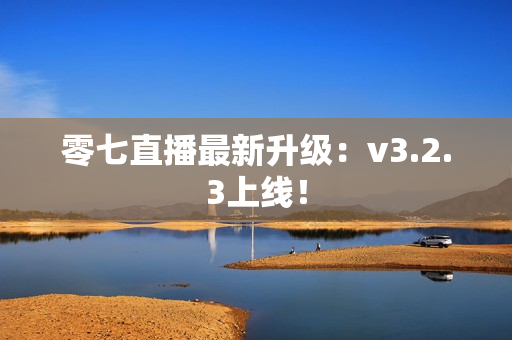 零七直播最新升级：v3.2.3上线！