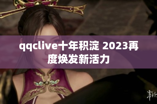 qqclive十年积淀 2023再度焕发新活力