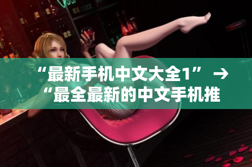 “最新手机中文大全1” → “最全最新的中文手机推荐”
