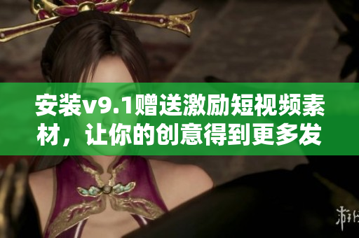安装v9.1赠送激励短视频素材，让你的创意得到更多发挥！