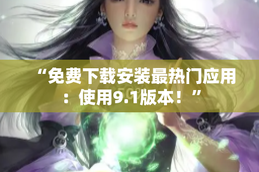 “免费下载安装最热门应用：使用9.1版本！”