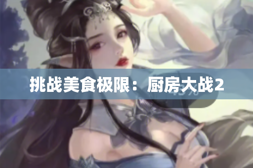 挑战美食极限：厨房大战2