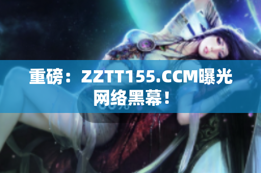 重磅：ZZTT155.CCM曝光网络黑幕！