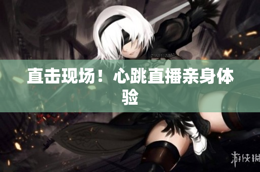 直击现场！心跳直播亲身体验