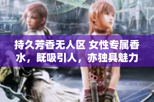 持久芳香无人区 女性专属香水，既吸引人，亦独具魅力