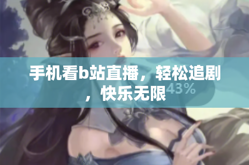 手机看b站直播，轻松追剧，快乐无限