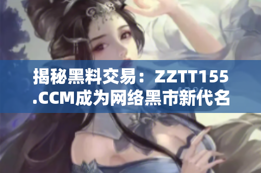 揭秘黑料交易：ZZTT155.CCM成为网络黑市新代名词