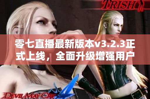 零七直播最新版本v3.2.3正式上线，全面升级增强用户体验