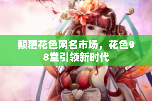 颠覆花色网名市场，花色98堂引领新时代