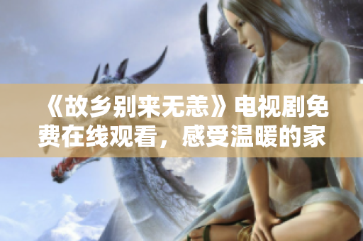 《故乡别来无恙》电视剧免费在线观看，感受温暖的家乡情。