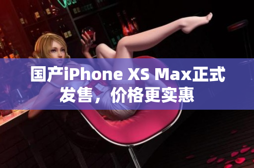 国产iPhone XS Max正式发售，价格更实惠