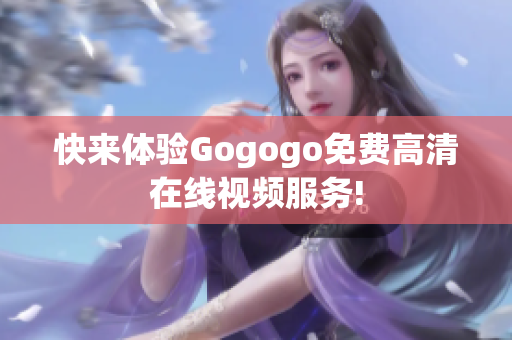 快来体验Gogogo免费高清在线视频服务!