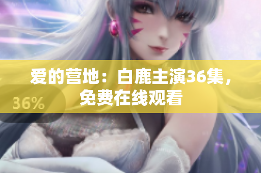 爱的营地：白鹿主演36集，免费在线观看