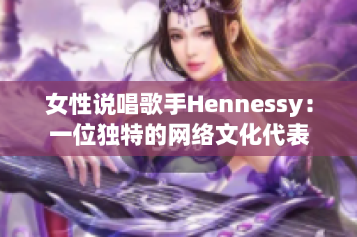 女性说唱歌手Hennessy：一位独特的网络文化代表