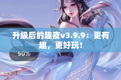 升级后的趣夜v3.9.9：更有趣，更好玩！