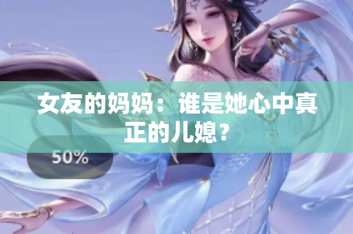 女友的妈妈：谁是她心中真正的儿媳？