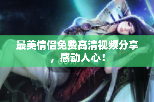 最美情侣免费高清视频分享，感动人心！