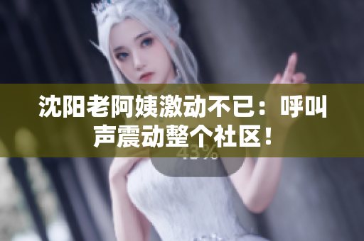 沈阳老阿姨激动不已：呼叫声震动整个社区！
