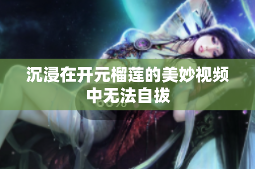 沉浸在开元榴莲的美妙视频中无法自拔