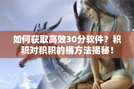 如何获取高效30分软件？积积对积积的桶方法揭秘！