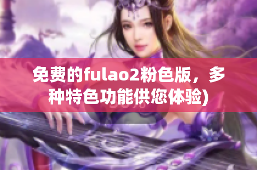 免费的fulao2粉色版，多种特色功能供您体验)