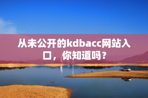 从未公开的kdbacc网站入口，你知道吗？