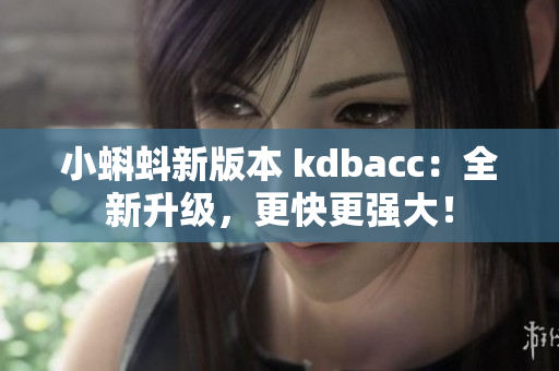 小蝌蚪新版本 kdbacc：全新升级，更快更强大！