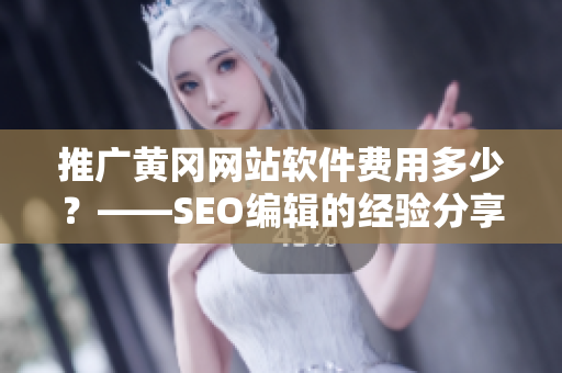 推广黄冈网站软件费用多少？——SEO编辑的经验分享