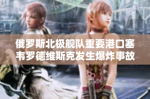 俄罗斯北极舰队重要港口塞韦罗德维斯克发生爆炸事故