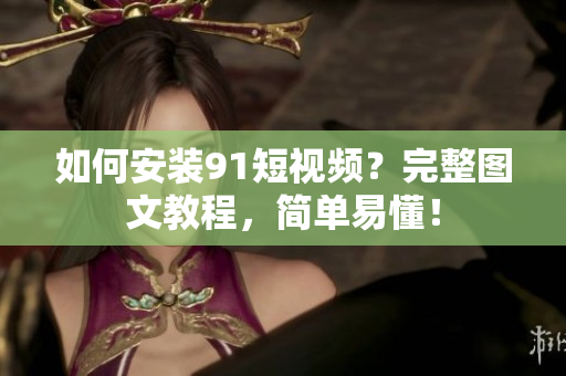 如何安装9.1短视频？完整图文教程，简单易懂！