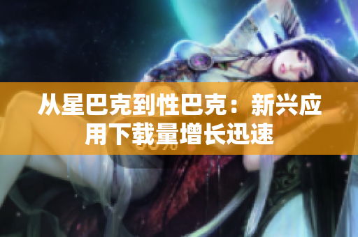 从星巴克到性巴克：新兴应用下载量增长迅速