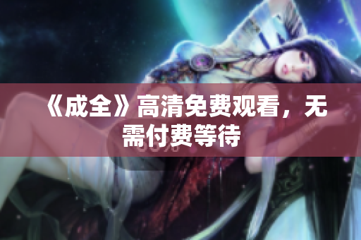 《成全》高清免费观看，无需付费等待