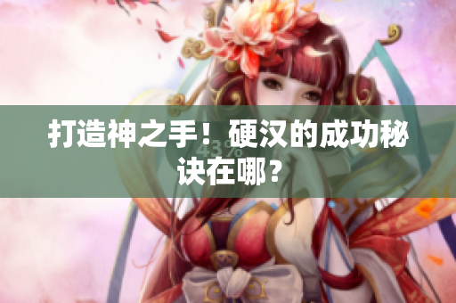 打造神之手！硬汉的成功秘诀在哪？