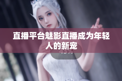 直播平台魅影直播成为年轻人的新宠