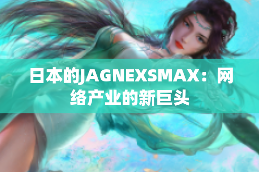 日本的JAGNEXSMAX：网络产业的新巨头