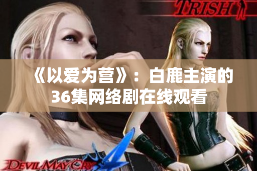 《以爱为营》：白鹿主演的36集网络剧在线观看