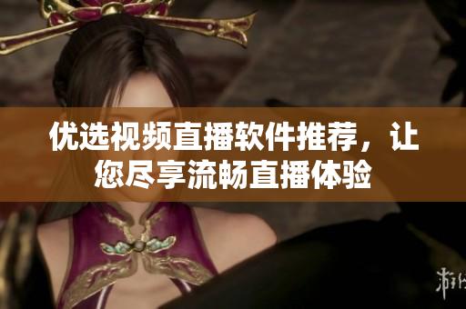 优选视频直播软件推荐，让您尽享流畅直播体验