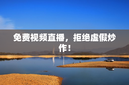 免费视频直播，拒绝虚假炒作！