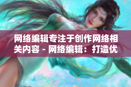 网络编辑专注于创作网络相关内容 - 网络编辑：打造优质网络主题文章