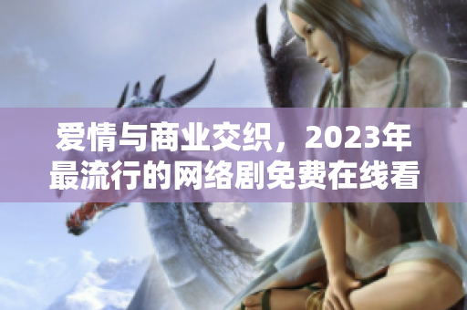 爱情与商业交织，2023年最流行的网络剧免费在线看