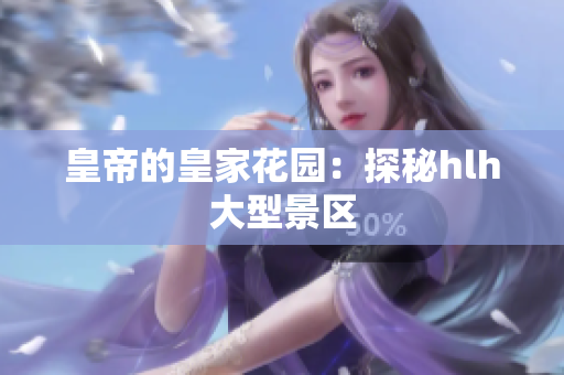 皇帝的皇家花园：探秘hlh大型景区