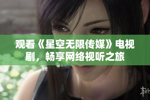 观看《星空无限传媒》电视剧，畅享网络视听之旅