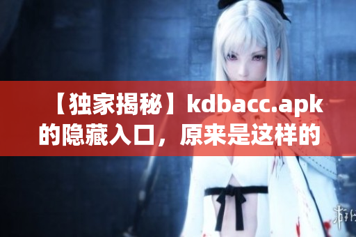 【独家揭秘】kdbacc.apk的隐藏入口，原来是这样的！