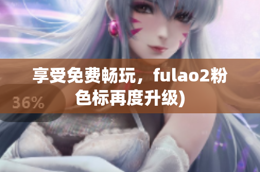 享受免费畅玩，fulao2粉色标再度升级)