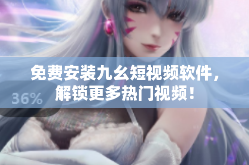 免费安装九幺短视频软件，解锁更多热门视频！