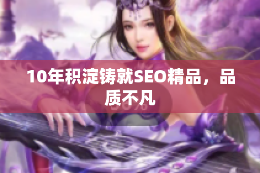 10年积淀铸就SEO精品，品质不凡