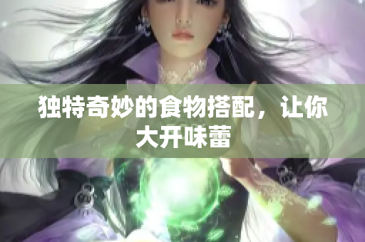 独特奇妙的食物搭配，让你大开味蕾