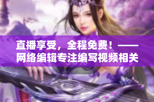 直播享受，全程免费！——网络编辑专注编写视频相关文章