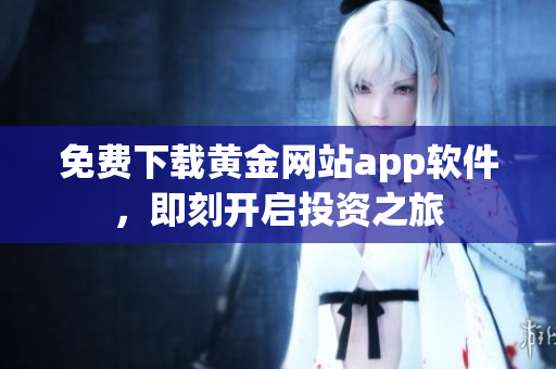免费下载黄金网站app软件，即刻开启投资之旅