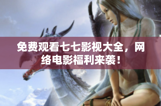 免费观看七七影视大全，网络电影福利来袭！